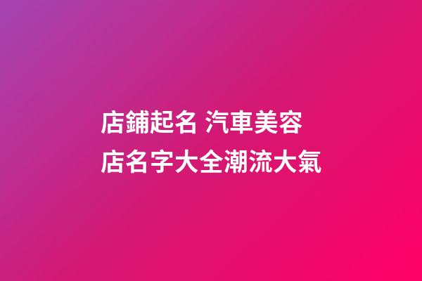 店鋪起名 汽車美容店名字大全潮流大氣-第1張-店鋪起名-玄機派